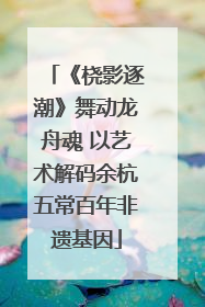 《桡影逐潮》舞动龙舟魂 以艺术解码余杭五常百年非遗基因