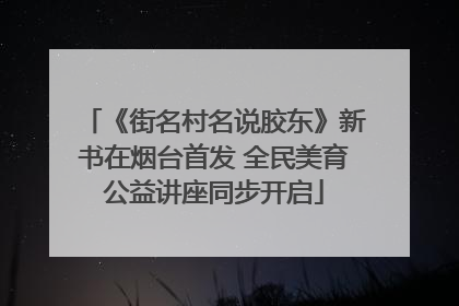 《街名村名说胶东》新书在烟台首发 全民美育公益讲座同步开启