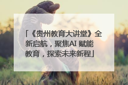 《贵州教育大讲堂》全新启航，聚焦AI 赋能教育，探索未来新程