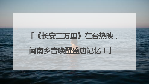 《长安三万里》在台热映，闽南乡音唤醒盛唐记忆！