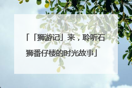 「狮游记」来，聆听石狮番仔楼的时光故事