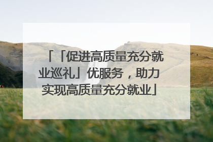 「促进高质量充分就业巡礼」优服务，助力实现高质量充分就业