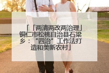 「两清两改两治理」铜仁市松桃自治县石梁乡：“四治”工作法打造和美新农村