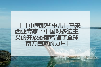 「中国那些事儿」马来西亚专家：中国对多边主义的开放态度增强了全球南方国家的力量