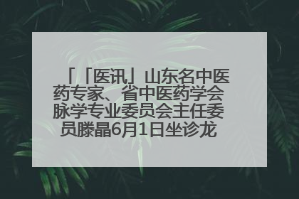 「医讯」山东名中医药专家、省中医药学会脉学专业委员会主任委员滕晶6月1日坐诊龙口市中医医院