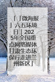 「微海报」六五环境日｜2025年全国重点网络媒体甘肃生态环保行走进兰州新区