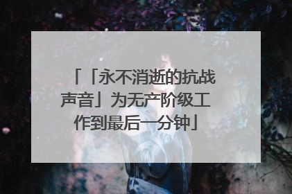 「永不消逝的抗战声音」为无产阶级工作到最后一分钟