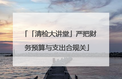 「清检大讲堂」严把财务预算与支出合规关