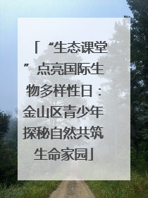 “生态课堂”点亮国际生物多样性日：金山区青少年探秘自然共筑生命家园