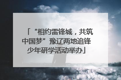 “相约雷锋城，共筑中国梦”豫辽两地追锋少年研学活动举办