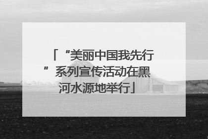 “美丽中国我先行”系列宣传活动在黑河水源地举行