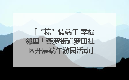 “粽”情端午 幸福邻里！燕罗街道罗田社区开展端午游园活动