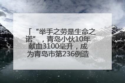 “举手之劳是生命之诺”，青岛小伙10年献血3100毫升，成为青岛市第236例造血干细胞捐献者