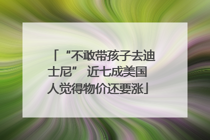 “不敢带孩子去迪士尼” 近七成美国人觉得物价还要涨