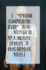 “中国城市网络形象指数”发布：绍兴居Ⅱ型大城市经济榜首 文化传播独具特色