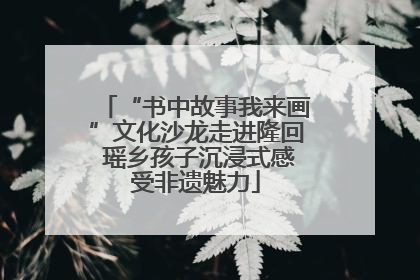 “书中故事我来画”文化沙龙走进隆回 瑶乡孩子沉浸式感受非遗魅力