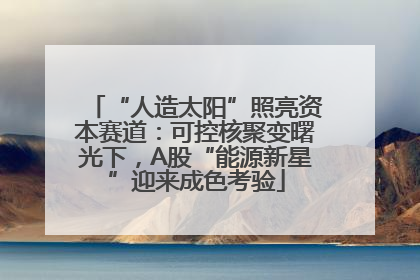 “人造太阳”照亮资本赛道：可控核聚变曙光下，A股“能源新星”迎来成色考验