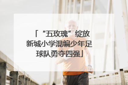 “五玫瑰”绽放 新城小学混编少年足球队勇夺四强