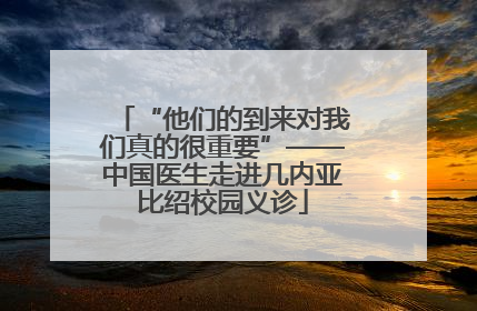 “他们的到来对我们真的很重要”——中国医生走进几内亚比绍校园义诊