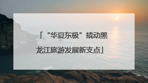 “华夏东极”撬动黑龙江旅游发展新支点