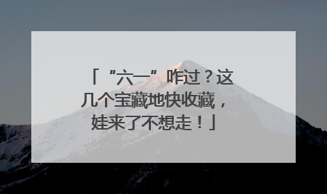 “六一”咋过？这几个宝藏地快收藏，娃来了不想走！