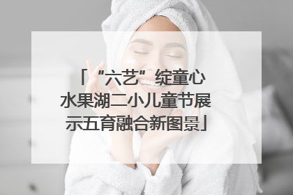 “六艺”绽童心 水果湖二小儿童节展示五育融合新图景