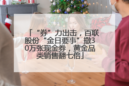 “券”力出击，百联股份“金日要事”撒30万张现金券，黄金品类销售翻七倍