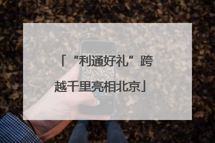 “利通好礼”跨越千里亮相北京
