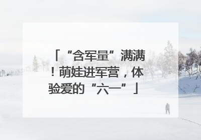 “含军量”满满！萌娃进军营，体验爱的“六一”