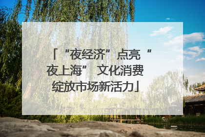 “夜经济”点亮“夜上海” 文化消费绽放市场新活力