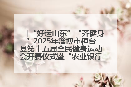“好运山东”“齐健身”2025年淄博市桓台县第十五届全民健身运动会开赛仪式暨“农业银行杯”第一届社区工作队伍运动会开赛