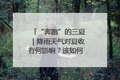 “奔跑”的三夏｜降雨天气对夏收有何影响？该如何防范？一文了解