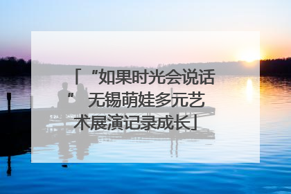 “如果时光会说话” 无锡萌娃多元艺术展演记录成长