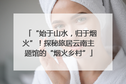 “始于山水，归于烟火”！探秘旅居云南主题馆的“烟火乡村”