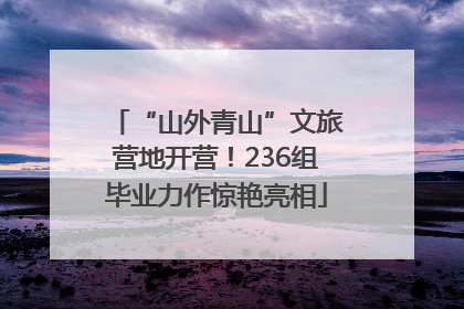 “山外青山”文旅营地开营！236组毕业力作惊艳亮相