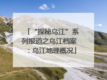 “探秘乌江”系列报道之乌江档案：乌江地理概况