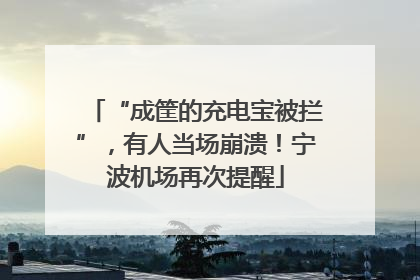 “成筐的充电宝被拦”，有人当场崩溃！宁波机场再次提醒
