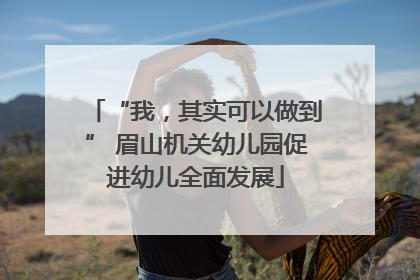 “我，其实可以做到” 眉山机关幼儿园促进幼儿全面发展