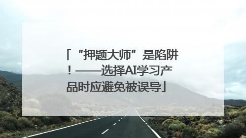 “押题大师”是陷阱！——选择AI学习产品时应避免被误导