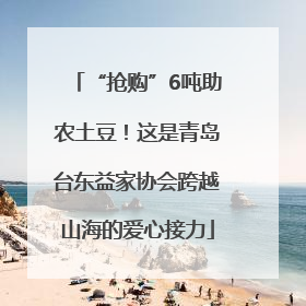 “抢购”6吨助农土豆！这是青岛台东益家协会跨越山海的爱心接力