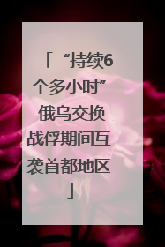 “持续6个多小时” 俄乌交换战俘期间互袭首都地区