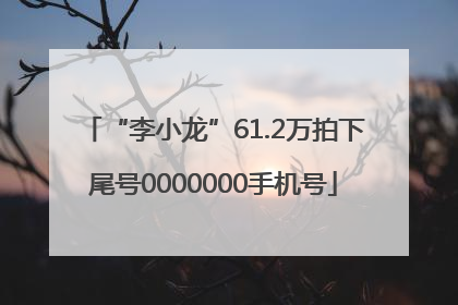 “李小龙”61.2万拍下尾号0000000手机号
