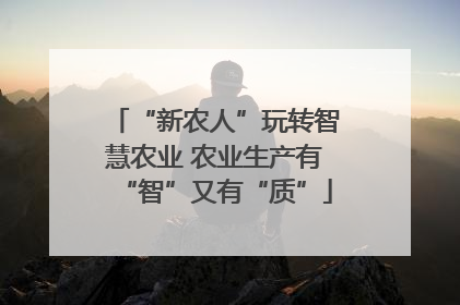 “新农人”玩转智慧农业 农业生产有“智”又有“质”