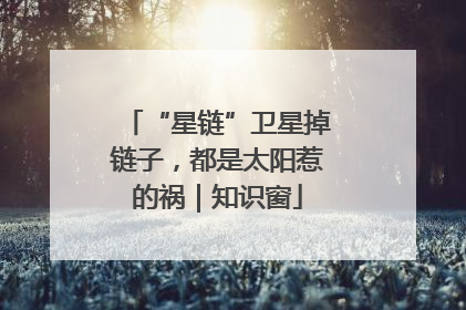 “星链”卫星掉链子，都是太阳惹的祸｜知识窗