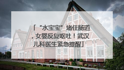 “水宝宝”堵住肠道，女婴反复呕吐！武汉儿科医生紧急提醒