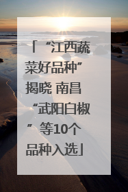 “江西蔬菜好品种”揭晓 南昌“武阳白椒”等10个品种入选