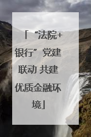 “法院+银行”党建联动 共建优质金融环境