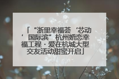 “浙里幸福荟‘芯动’国际滨”杭州婚恋幸福工程・爱在杭城大型交友活动甜蜜开启
