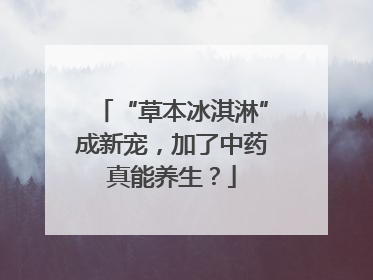 “草本冰淇淋”成新宠，加了中药真能养生？