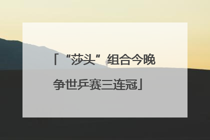 “莎头”组合今晚争世乒赛三连冠